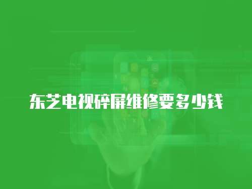 東芝電視碎屏維修要多少錢