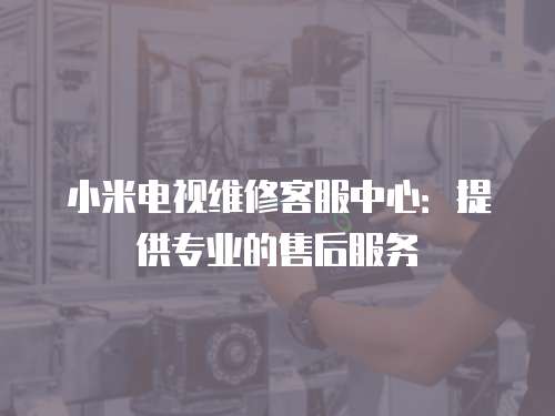 小米電視維修客服中心：提供專業的售后服務