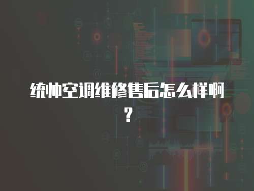 統帥空調維修售后怎么樣啊？