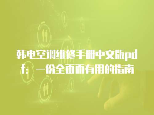 韓電空調維修手冊中文版pdf：一份全面而有用的指南