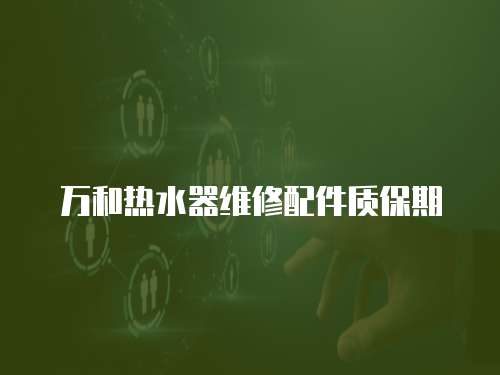 萬和熱水器維修配件質(zhì)保期