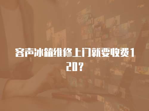 容聲冰箱維修上門就要收費120？