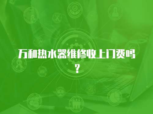 萬和熱水器維修收上門費嗎？