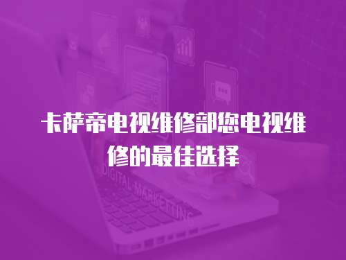 卡薩帝電視維修部您電視維修的最佳選擇