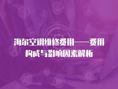 海爾空調(diào)維修費(fèi)用——費(fèi)用構(gòu)成與影響因素解析