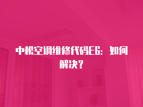 中松空調維修代碼E6：如何解決？
