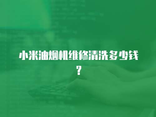 小米油煙機維修清洗多少錢？