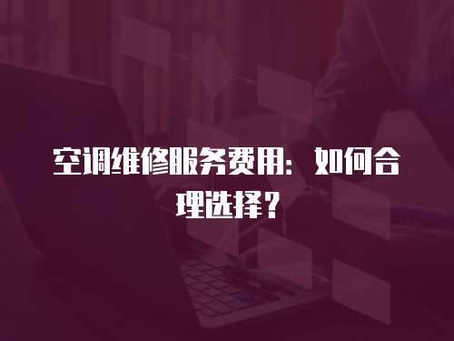 空調維修服務費用：如何合理選擇？