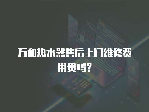 萬和熱水器售后上門維修費(fèi)用貴嗎？