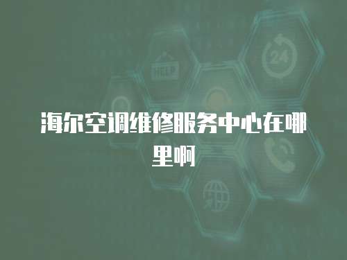 海爾空調維修服務中心在哪里啊