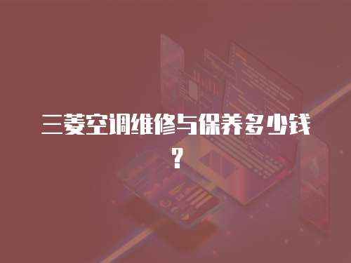 三菱空調(diào)維修與保養(yǎng)多少錢(qián)？