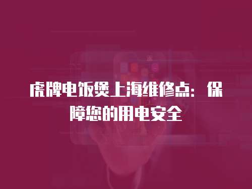 虎牌電飯煲上海維修點(diǎn)：保障您的用電安全