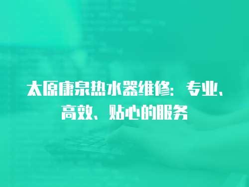 太原康泉熱水器維修：專業(yè)、高效、貼心的服務(wù)