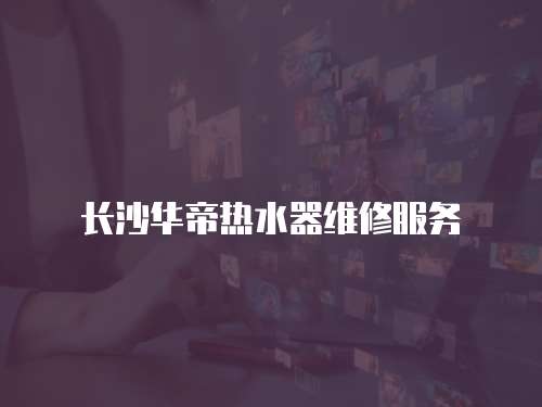 長沙華帝熱水器維修服務