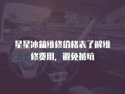 星星冰箱維修價(jià)格表了解維修費(fèi)用，避免被坑