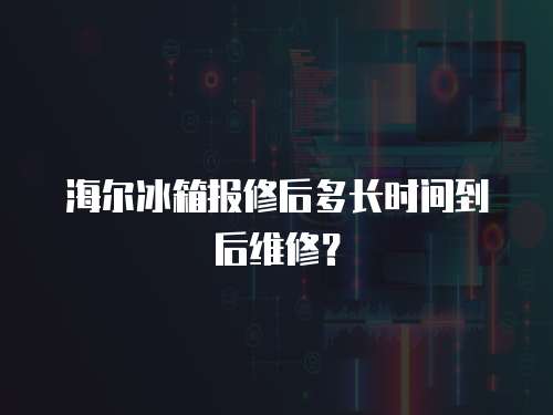 海爾冰箱報修后多長時間到后維修？