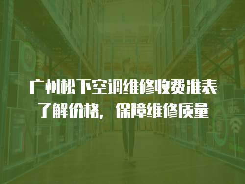 廣州松下空調維修收費準表了解價格，保障維修質量