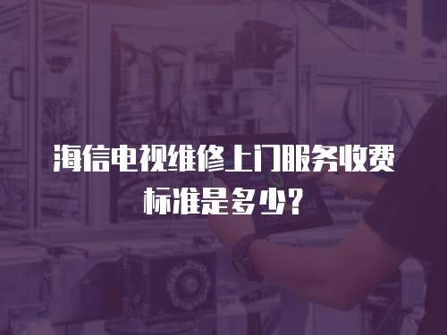 海信電視維修上門服務收費標準是多少？