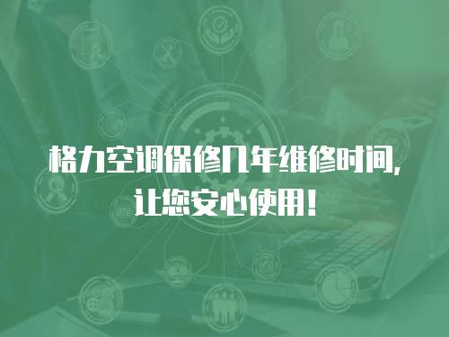 格力空調保修幾年維修時間，讓您安心使用！