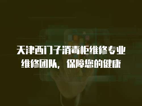 天津西門子消毒柜維修專業維修團隊，保障您的健康