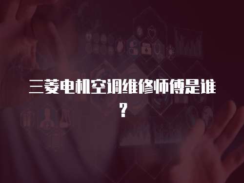 三菱電機空調維修師傅是誰？