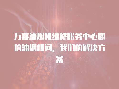 萬(wàn)喜油煙機(jī)維修服務(wù)中心您的油煙機(jī)問(wèn)，我們的解決方案