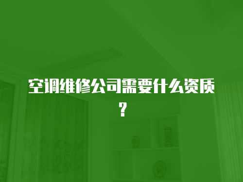 空調(diào)維修公司需要什么資質(zhì)？