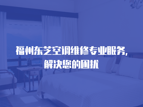 福州東芝空調維修專業服務，解決您的困擾