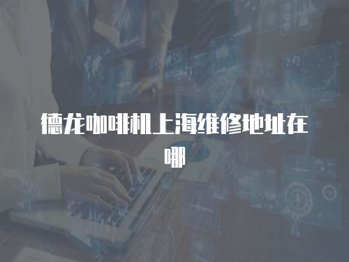 德龍咖啡機上海維修地址在哪