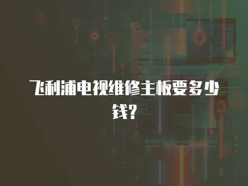 飛利浦電視維修主板要多少錢？