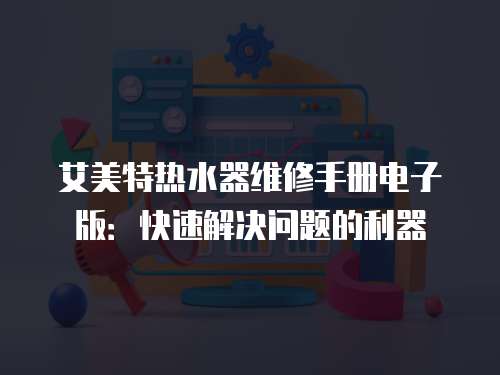 艾美特?zé)崴骶S修手冊(cè)電子版：快速解決問題的利器