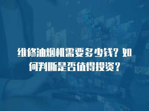 維修油煙機需要多少錢？如何判斷是否值得投資？