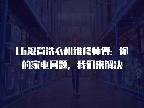 LG滾筒洗衣機(jī)維修師傅：你的家電問(wèn)題，我們來(lái)解決