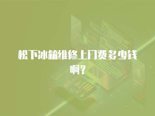 松下冰箱維修上門費(fèi)多少錢啊？