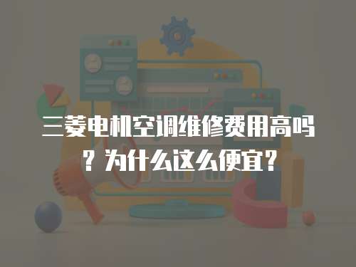 三菱電機(jī)空調(diào)維修費(fèi)用高嗎？為什么這么便宜？