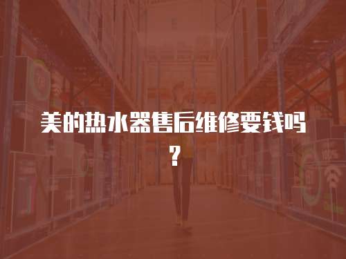 美的熱水器售后維修要錢嗎？
