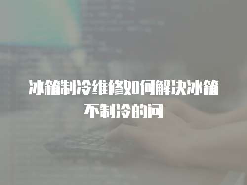 冰箱制冷維修如何解決冰箱不制冷的問