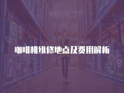 咖啡機(jī)維修地點(diǎn)及費(fèi)用解析