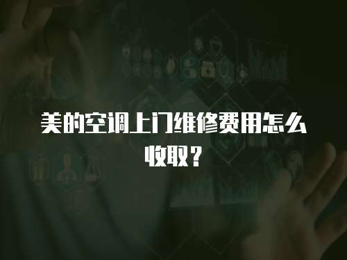 美的空調上門維修費用怎么收取？
