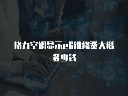 格力空調(diào)顯示e6維修費(fèi)大概多少錢(qián)
