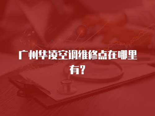 廣州華凌空調維修點在哪里有？