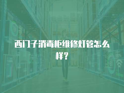 西門子消毒柜維修燈管怎么樣？