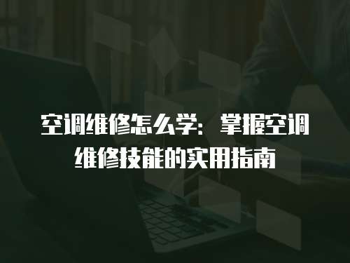 空調維修怎么學：掌握空調維修技能的實用指南