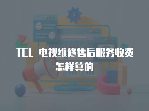 TCL 電視維修售后服務收費怎樣算的
