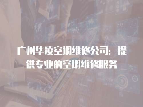 廣州華凌空調(diào)維修公司：提供專業(yè)的空調(diào)維修服務(wù)