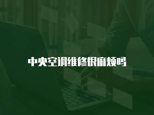 中央空調(diào)維修很麻煩嗎