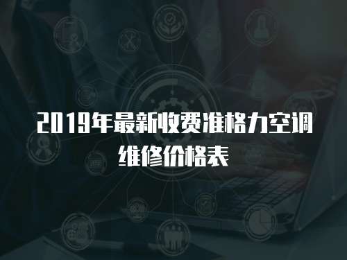 2019年最新收費(fèi)準(zhǔn)格力空調(diào)維修價(jià)格表