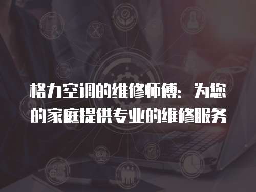 格力空調的維修師傅：為您的家庭提供專業的維修服務