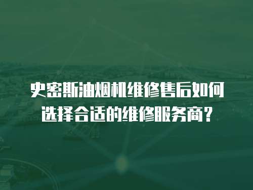 史密斯油煙機維修售后如何選擇合適的維修服務(wù)商？