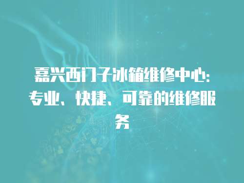 嘉興西門子冰箱維修中心：專業、快捷、可靠的維修服務